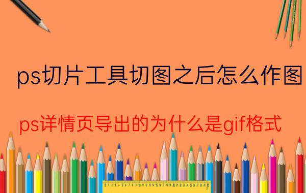 ps切片工具切图之后怎么作图 ps详情页导出的为什么是gif格式？